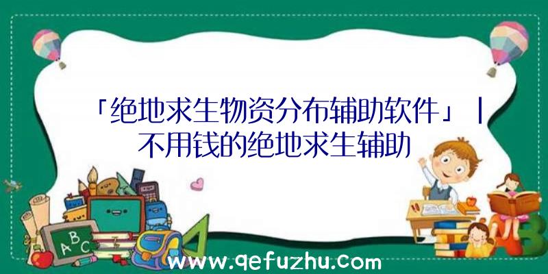 「绝地求生物资分布辅助软件」|不用钱的绝地求生辅助